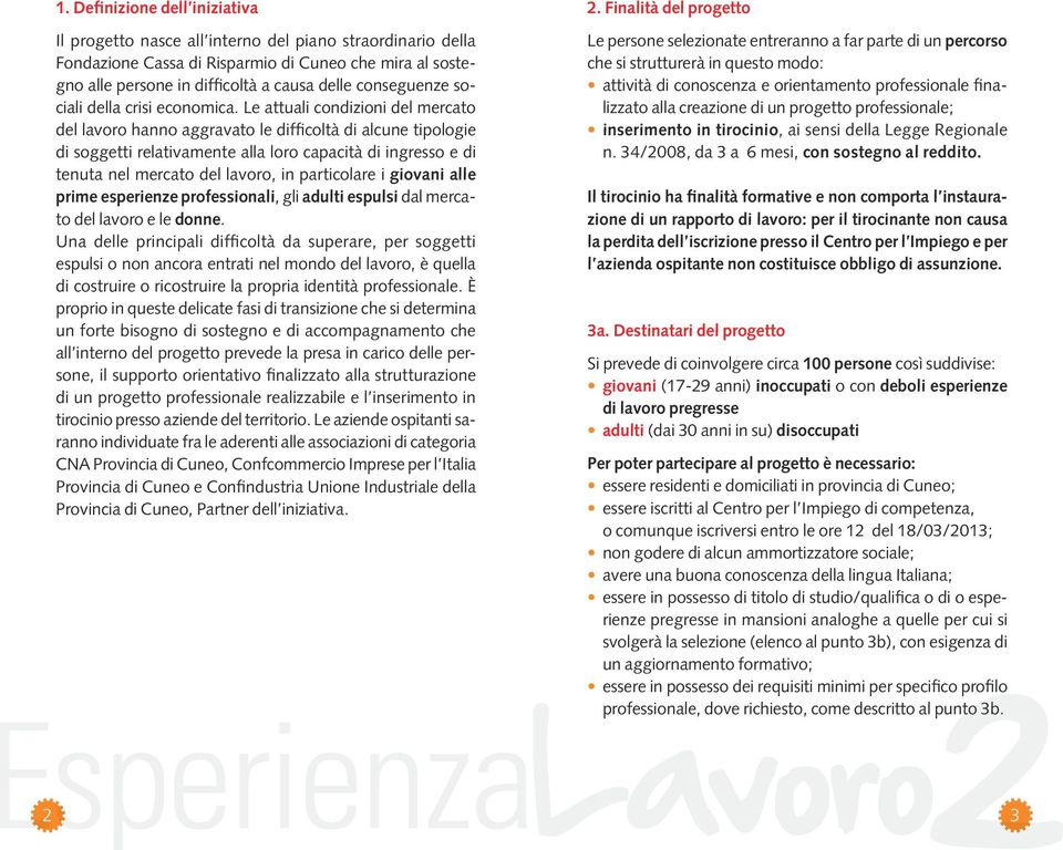 Le attuali condizioni del mercato del lavoro hanno aggravato le difficoltà di alcune tipologie di soggetti relativamente alla loro capacità di ingresso e di tenuta nel mercato del lavoro, in