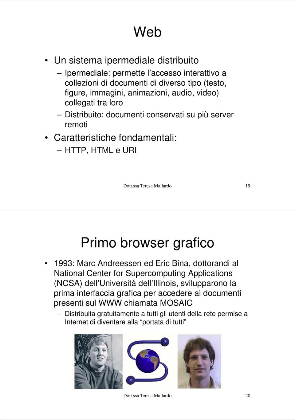 ssa Teresa Mallardo 19 Primo browser grafico 1993: Marc Andreessen ed Eric Bina, dottorandi al National Center for Supercomputing Applications (NCSA) dell Università dell Illinois,