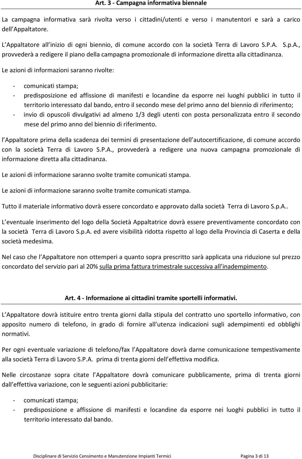 Le azioni di informazioni saranno rivolte: - comunicati stampa; - predisposizione ed affissione di manifesti e locandine da esporre nei luoghi pubblici in tutto il territorio interessato dal bando,