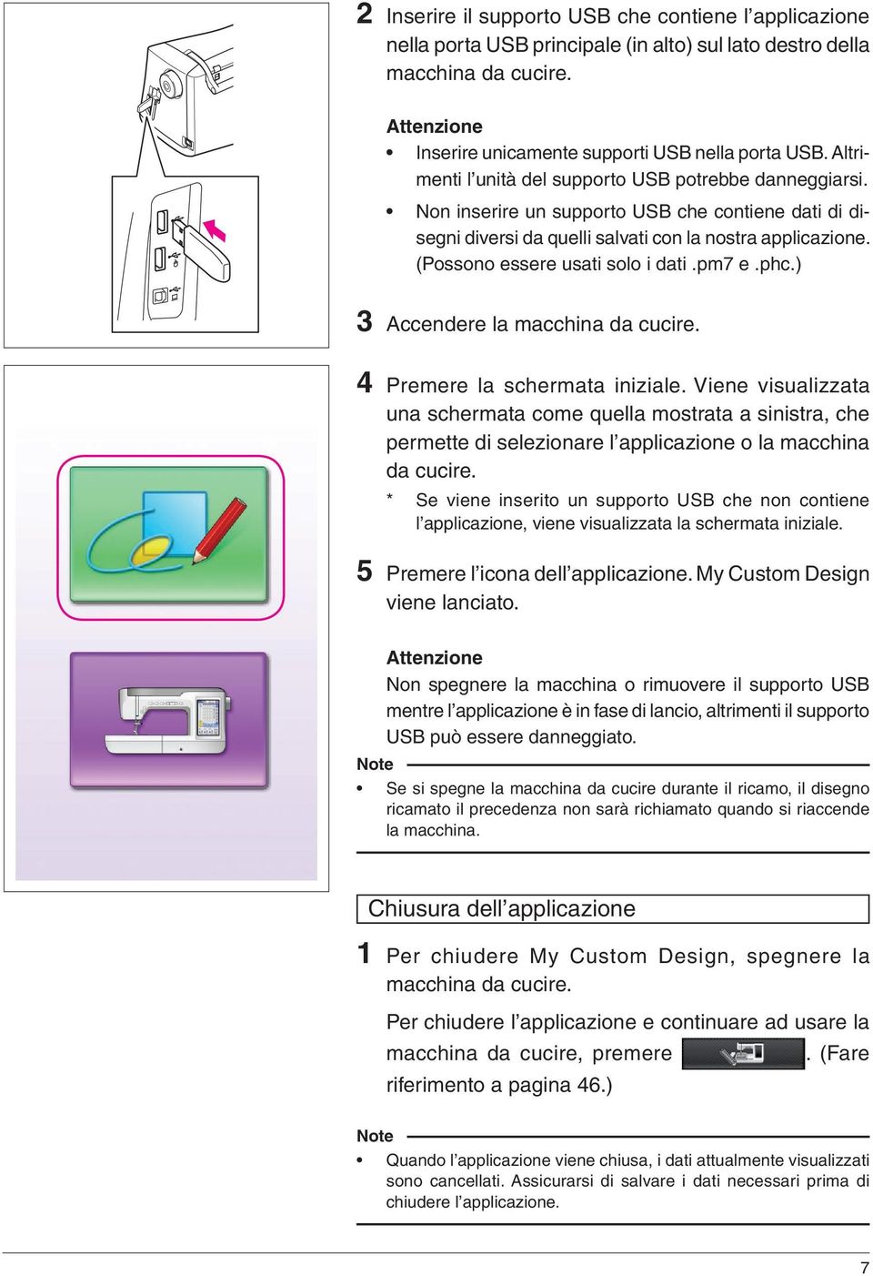 (Possono essere usati solo i dati.pm7 e.phc.) 3 Accendere la macchina da cucire. 4 Premere la schermata iniziale.