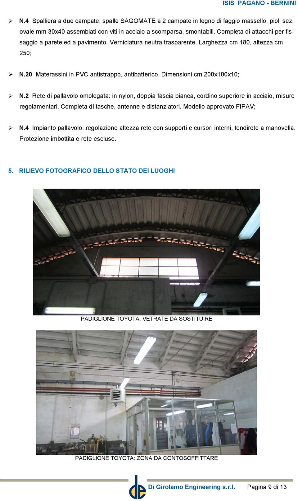 Dimensioni cm 200x100x10; N.2 Rete di pallavolo omologata: in nylon, doppia fascia bianca, cordino superiore in acciaio, misure regolamentari. Completa di tasche, antenne e distanziatori.