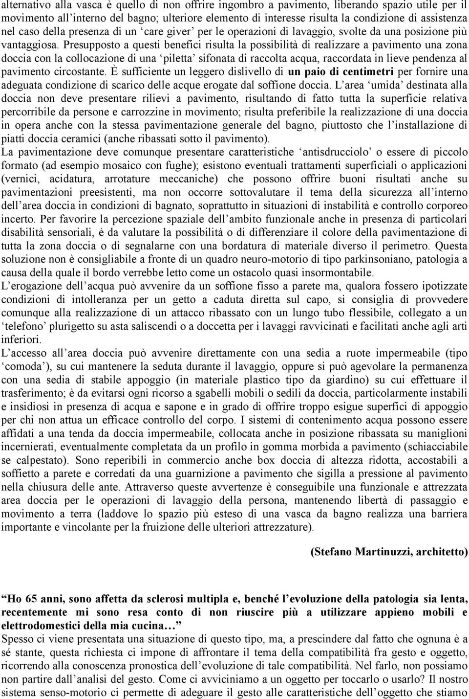 Presupposto a questi benefici risulta la possibilità di realizzare a pavimento una zona doccia con la collocazione di una piletta sifonata di raccolta acqua, raccordata in lieve pendenza al pavimento