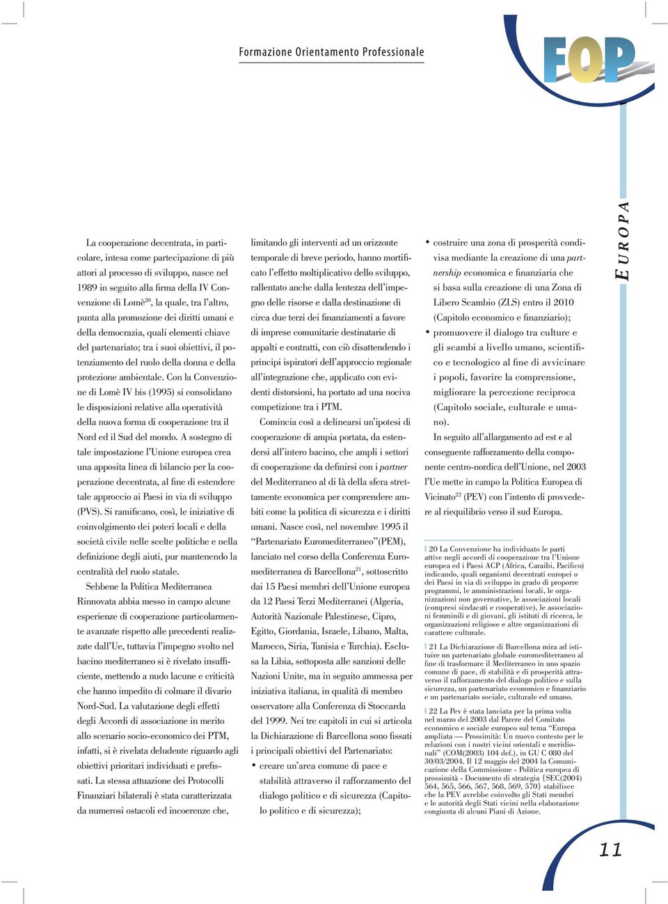 Con la Convenzione di Lomè IV bis (1995) si consolidano le disposizioni relative alla operatività della nuova forma di cooperazione tra il Nord ed il Sud del mondo.