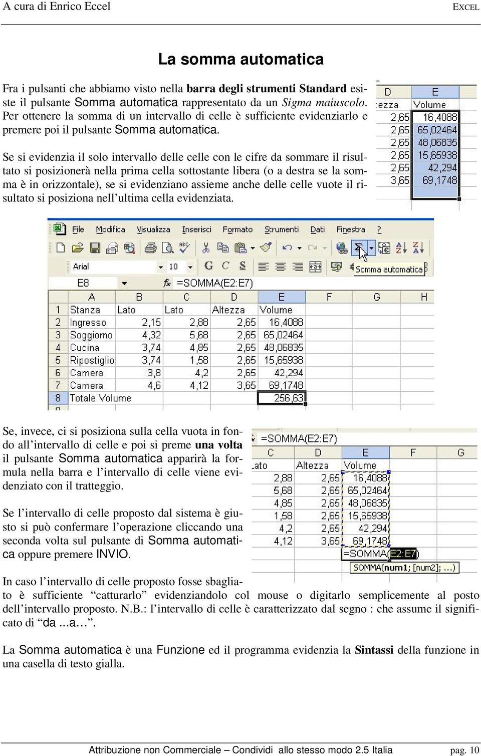 Se si evidenzia il solo intervallo delle celle con le cifre da sommare il risultato si posizionerà nella prima cella sottostante libera (o a destra se la somma è in orizzontale), se si evidenziano