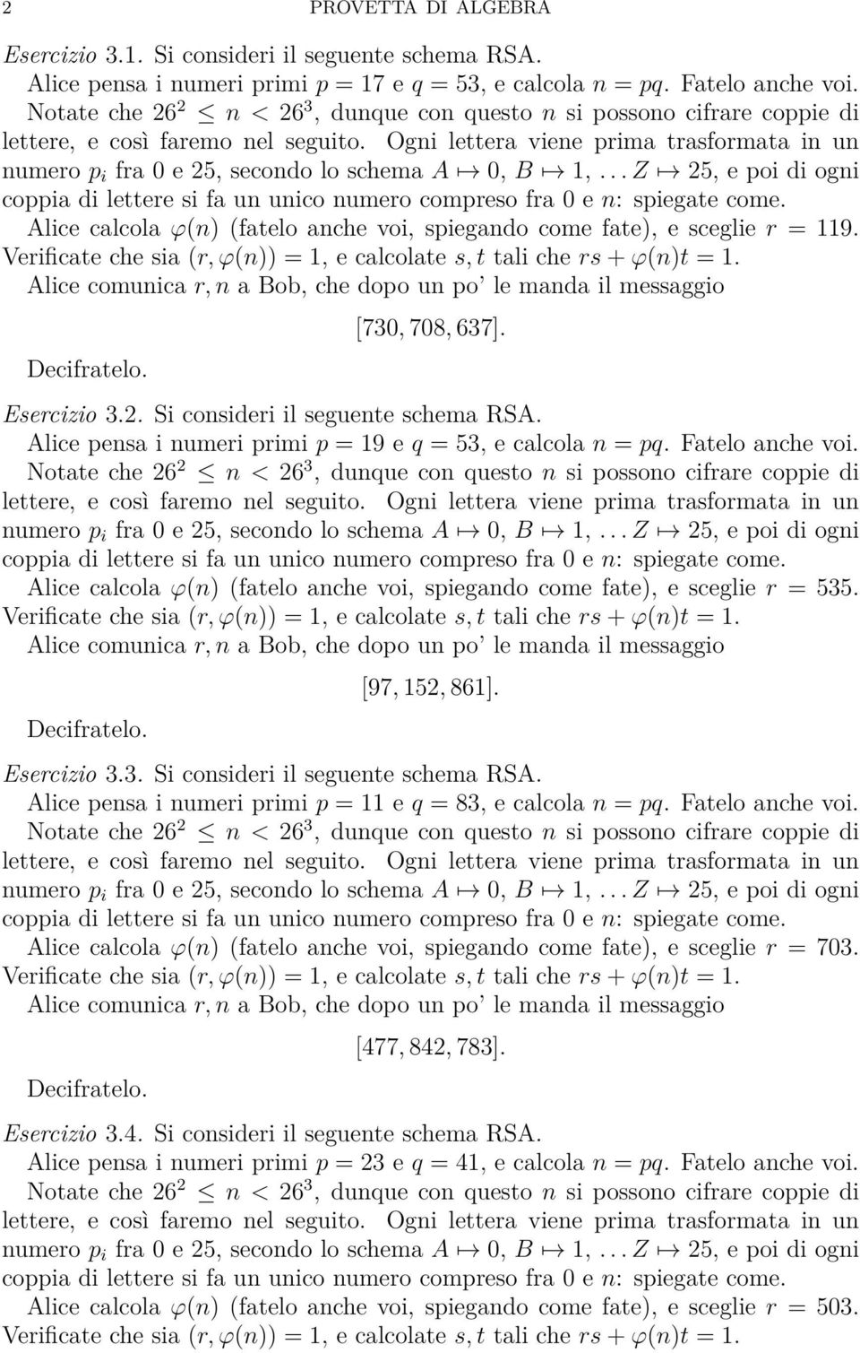 Alice pensa i numeri primi p = 19 e q = 53, e calcola n = pq. Fatelo anche voi. Alice calcola ϕ(n) (fatelo anche voi, spiegando come fate), e sceglie r = 535. [97, 152, 861]. Esercizio 3.3. Si consideri il seguente schema RSA.