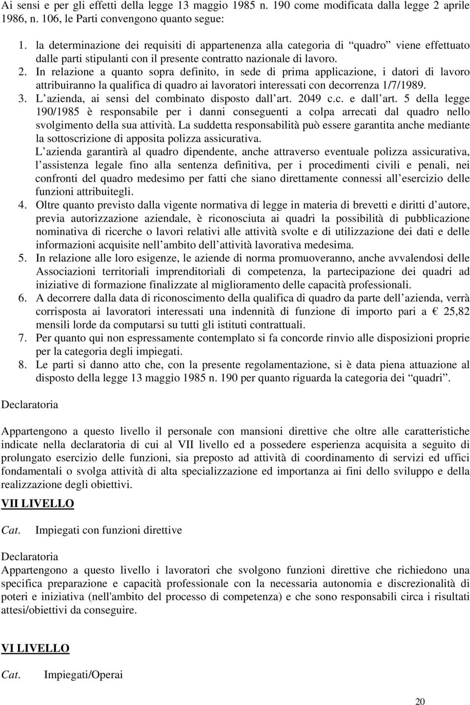 In relazione a quanto sopra definito, in sede di prima applicazione, i datori di lavoro attribuiranno la qualifica di quadro ai lavoratori interessati con decorrenza 1/7/1989. 3.