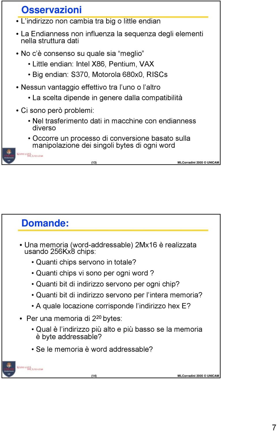 macchine con endianness diverso Occorre un processo di conversione basato sulla manipolazione dei singoli bytes di ogni word (3) MLCorradini 2005 UNICAM Domande: Una memoria (word-addressable) 2Mx6 è