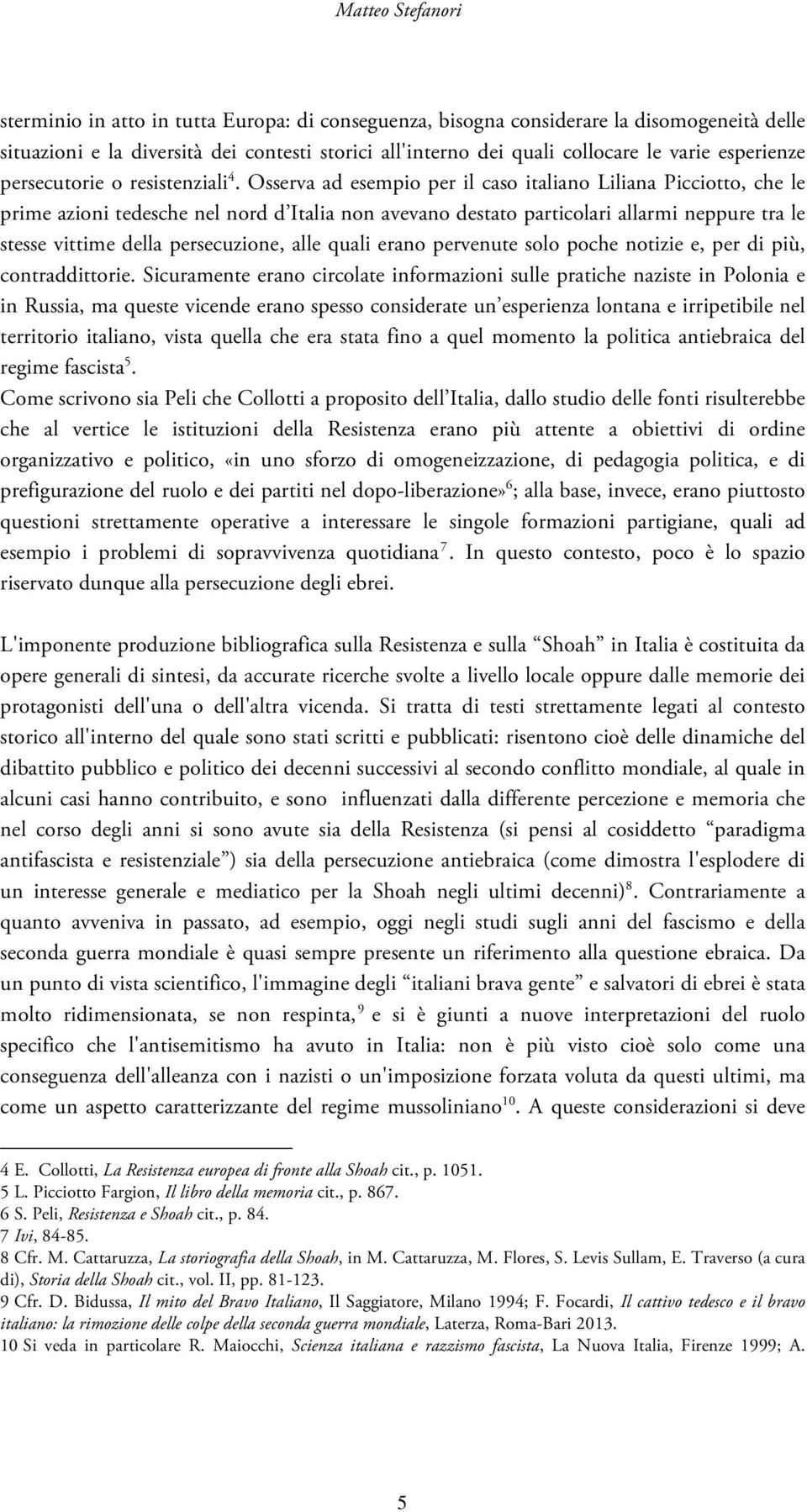 Osserva ad esempio per il caso italiano Liliana Picciotto, che le prime azioni tedesche nel nord d Italia non avevano destato particolari allarmi neppure tra le stesse vittime della persecuzione,