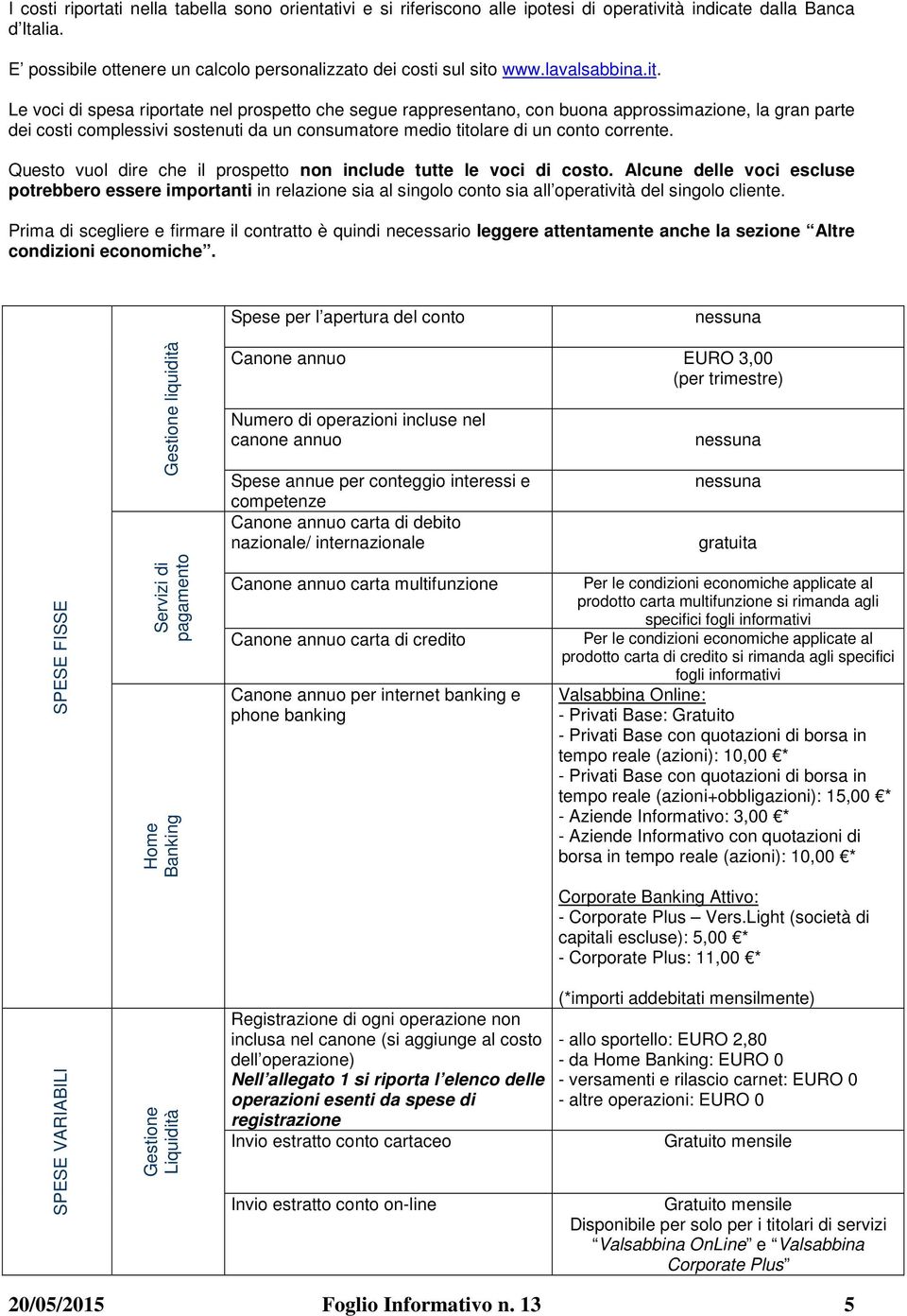 Le voci di spesa riportate nel prospetto che segue rappresentano, con buona approssimazione, la gran parte dei costi complessivi sostenuti da un consumatore medio titolare di un conto corrente.