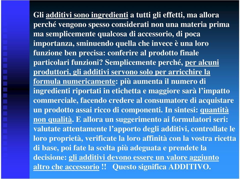 Semplicemente perché, per alcuni produttori, gli additivi servono solo per arricchire la formula numericamente: più aumenta il numero di ingredienti riportati in etichetta e maggiore sarà l impatto