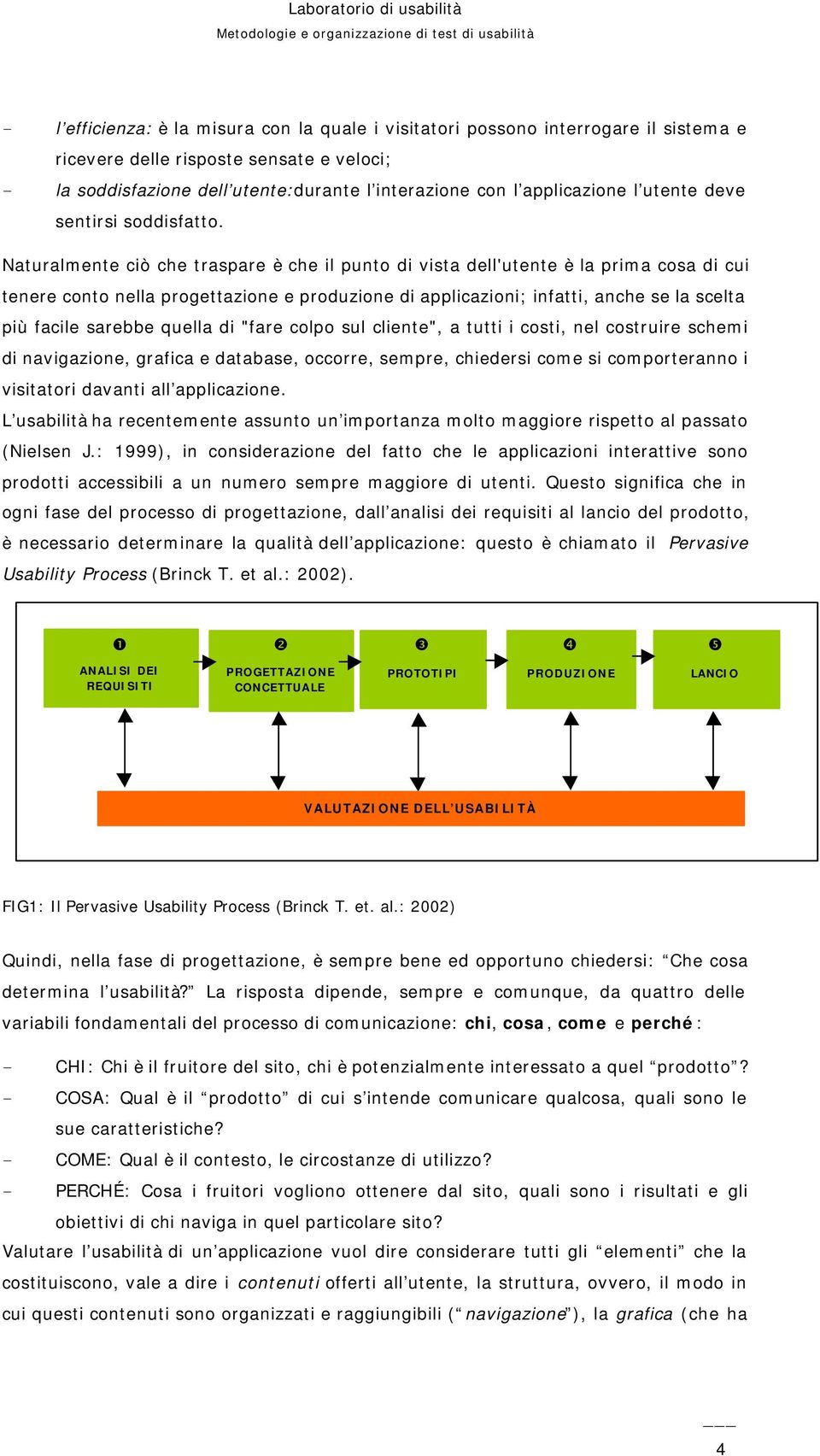 Naturalmente ciò che traspare è che il punto di vista dell'utente è la prima cosa di cui tenere conto nella progettazione e produzione di applicazioni; infatti, anche se la scelta più facile sarebbe