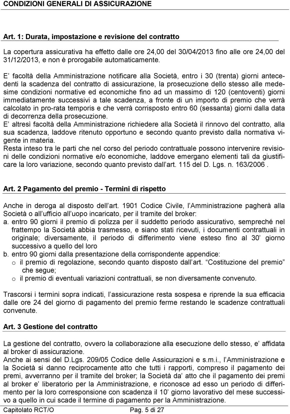 E facoltà della Amministrazione notificare alla Società, entro i 30 (trenta) giorni antecedenti la scadenza del contratto di assicurazione, la prosecuzione dello stesso alle medesime condizioni