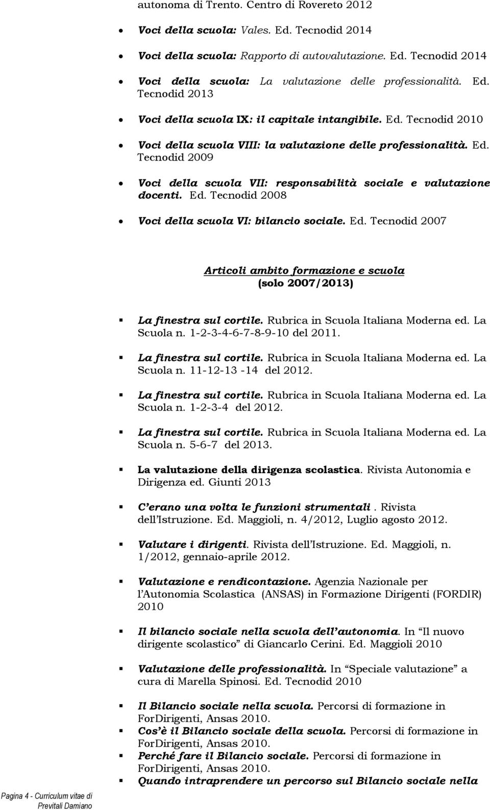 Ed. Tecnodid 2008 Voci della scuola VI: bilancio sociale. Ed. Tecnodid 2007 Articoli ambito formazione e scuola (solo 2007/2013) Scuola n. 1-2-3-4-6-7-8-9-10 del 2011. Scuola n. 11-12-13-14 del 2012.