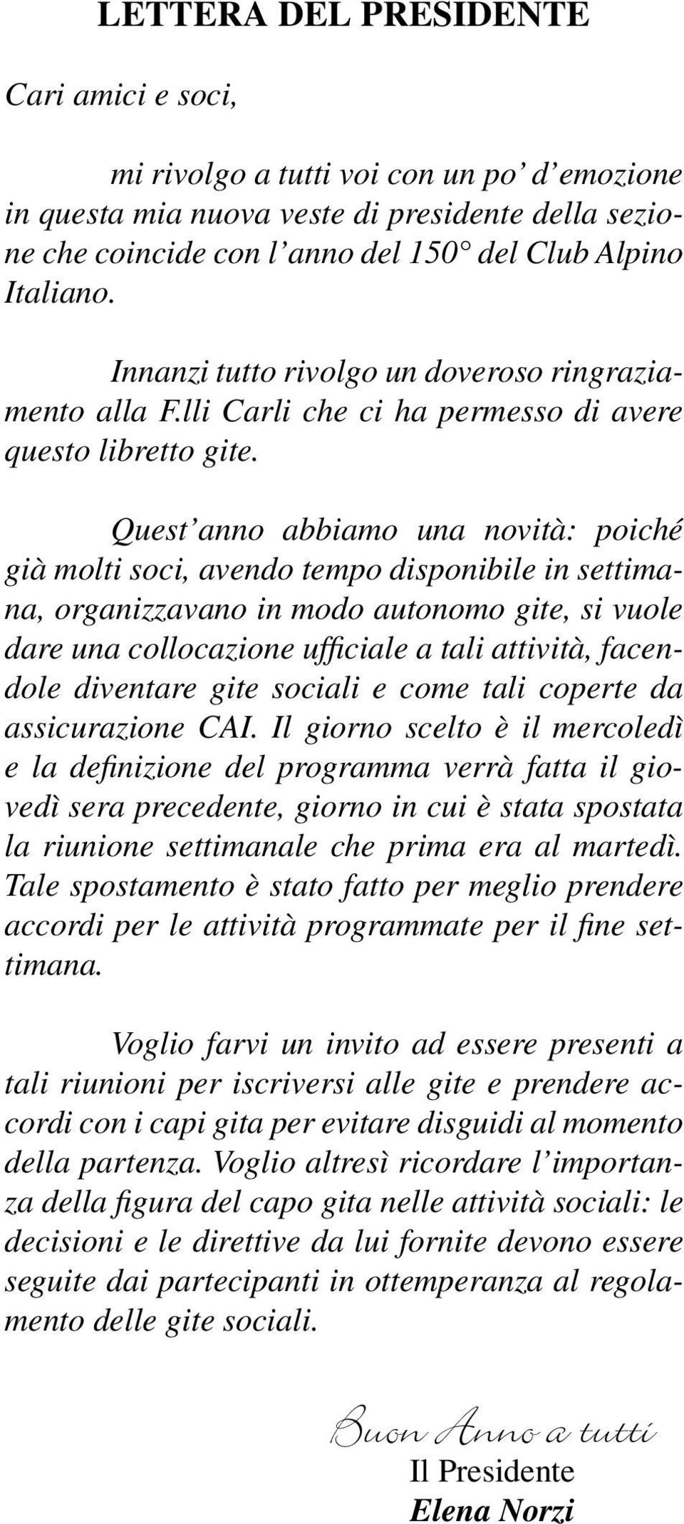 Quest anno abbiamo una novità: poiché già molti soci, avendo tempo disponibile in settimana, organizzavano in modo autonomo gite, si vuole dare una collocazione ufficiale a tali attività, facendole