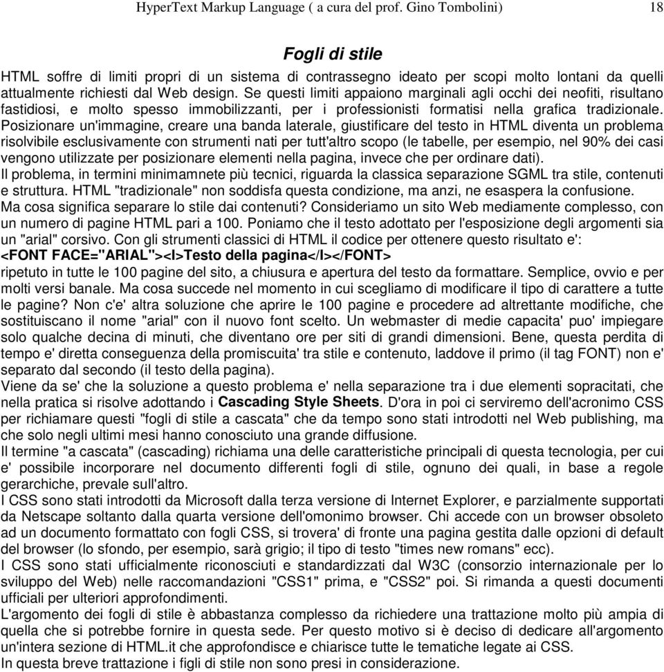 Se questi limiti appaiono marginali agli occhi dei neofiti, risultano fastidiosi, e molto spesso immobilizzanti, per i professionisti formatisi nella grafica tradizionale.