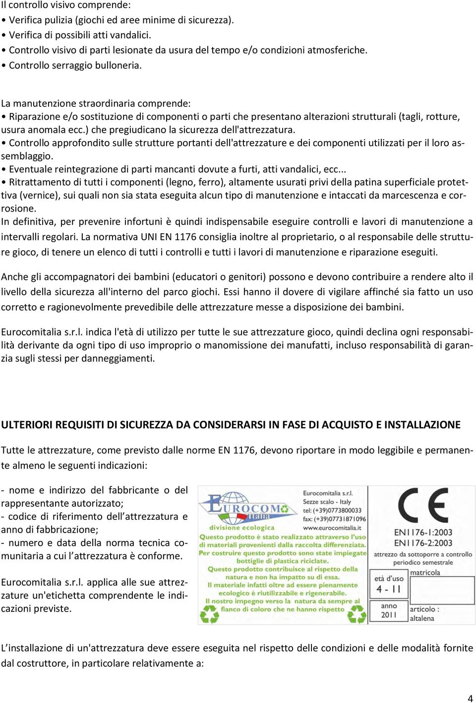 La manutenzione straordinaria comprende: Riparazione e/o sostituzione di componenti o parti che presentano alterazioni strutturali (tagli, rotture, usura anomala ecc.