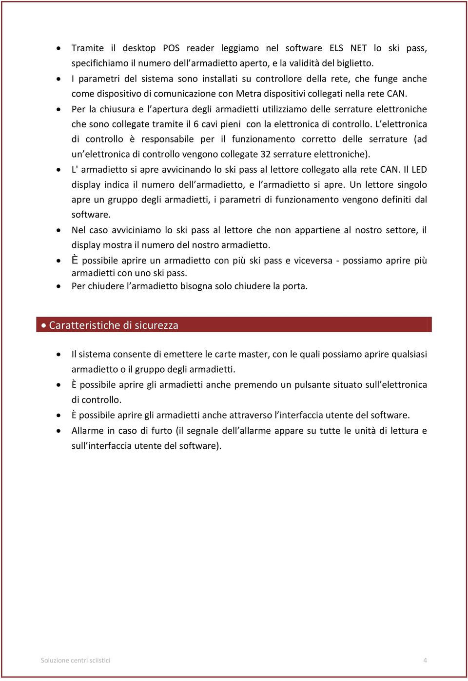 Per la chiusura e l apertura degli armadietti utilizziamo delle serrature elettroniche che sono collegate tramite il 6 cavi pieni con la elettronica di controllo.