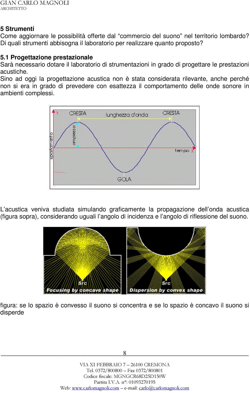 Sino ad oggi la progettazione acustica non è stata considerata rilevante, anche perché non si era in grado di prevedere con esattezza il comportamento delle onde sonore in ambienti complessi.