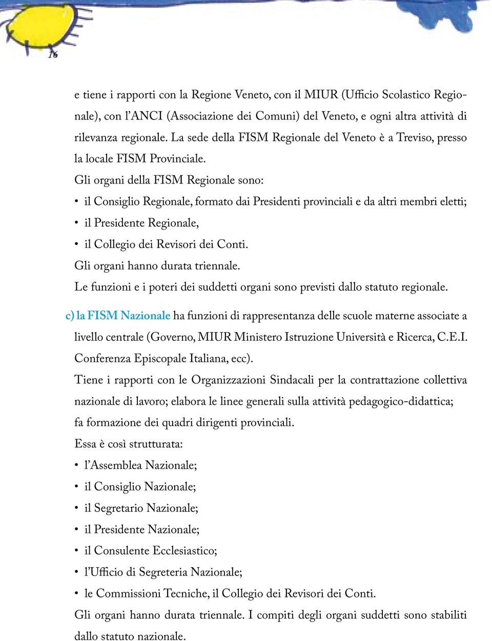 Gli organi della FISM Regionale sono: il Consiglio Regionale, formato dai Presidenti provinciali e da altri membri eletti; il Presidente Regionale, il Collegio dei Revisori dei Conti.