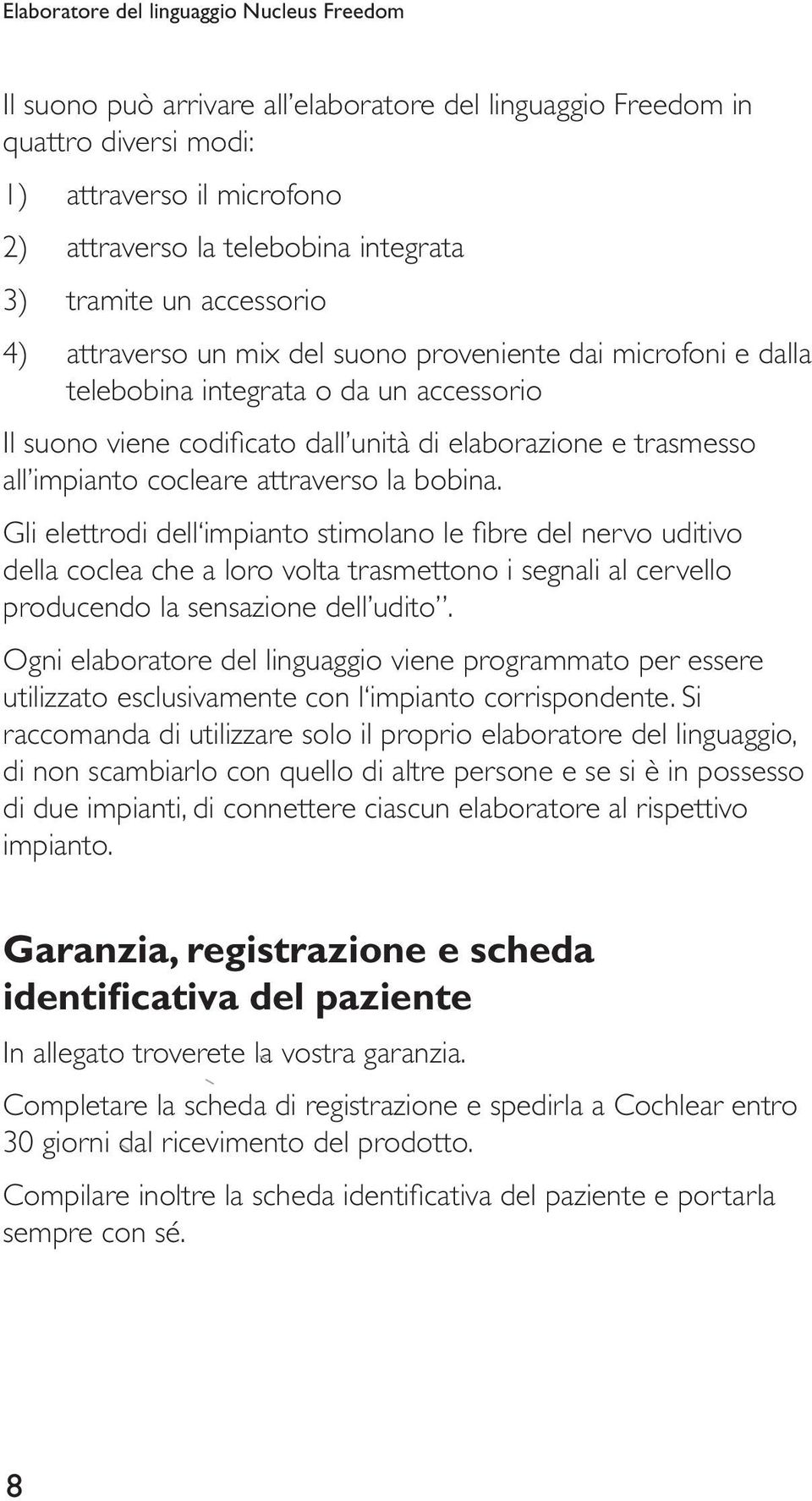 Gli elettrodi dell impianto stimolano le fibre del nervo uditivo della coclea che a loro volta trasmettono i segnali al cervello producendo la sensazione dell udito.