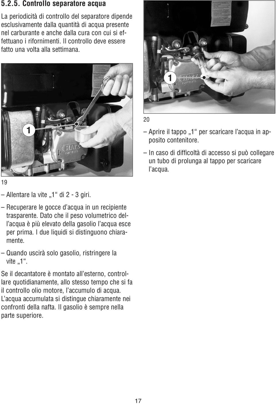 In caso di difficoltà di accesso si può collegare un tubo di prolunga al tappo per scaricare l acqua. 19 Allentare la vite 1 di 2-3 giri. Recuperare le gocce d acqua in un recipiente trasparente.