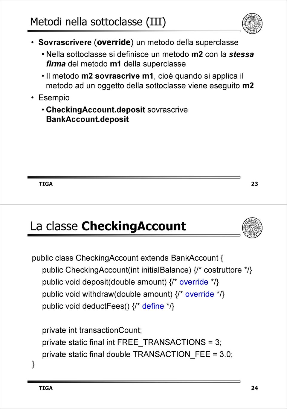 deposit TIGA 23 La classe CheckingAccount public class CheckingAccount extends BankAccount { public CheckingAccount(int initialbalance) {/* costruttore */ public void deposit(double amount) {/*