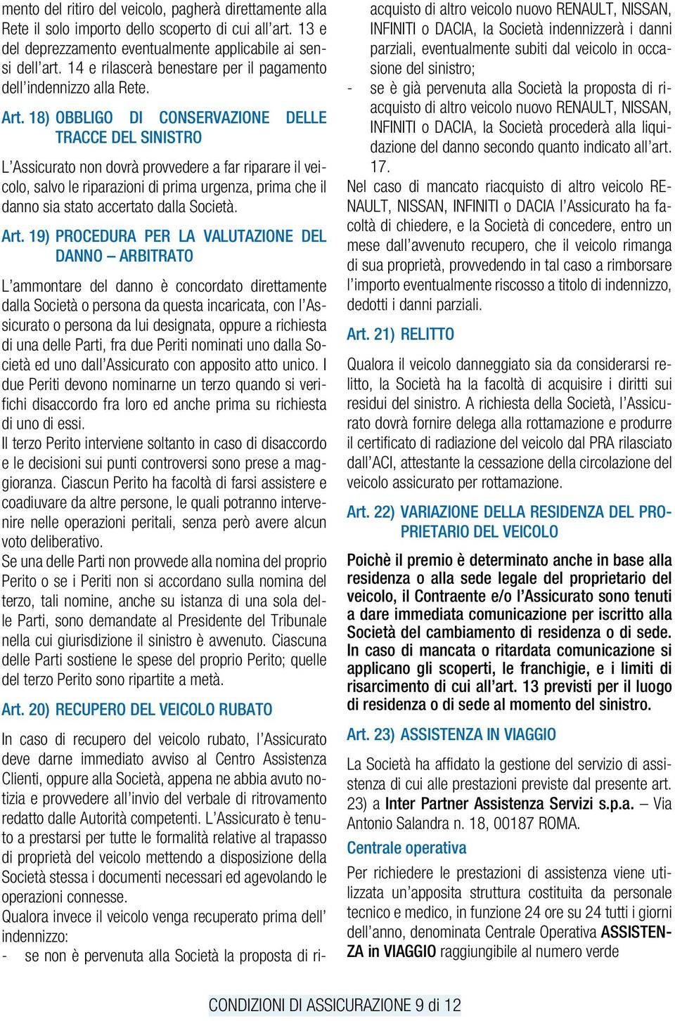 18) OBBLIGO DI CONSERVAZIONE DELLE TRACCE DEL SINISTRO L Assicurato non dovrà provvedere a far riparare il veicolo, salvo le riparazioni di prima urgenza, prima che il danno sia stato accertato dalla