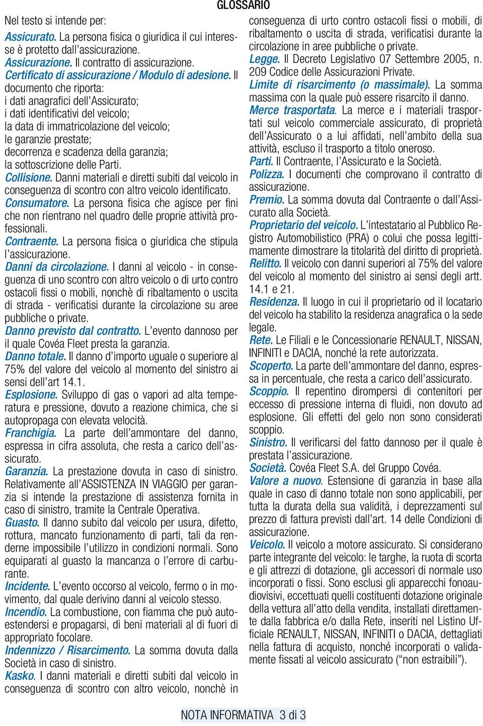 Il documento che riporta: i dati anagrafici dell Assicurato; i dati identificativi del veicolo; la data di immatricolazione del veicolo; le garanzie prestate; decorrenza e scadenza della garanzia; la