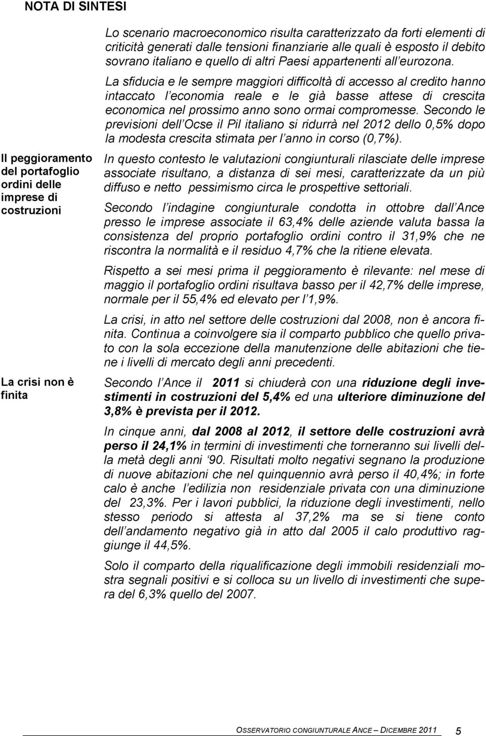 La sfiducia e le sempre maggiori difficoltà di accesso al credito hanno intaccato l economia reale e le già basse attese di crescita economica nel prossimo anno sono ormai compromesse.