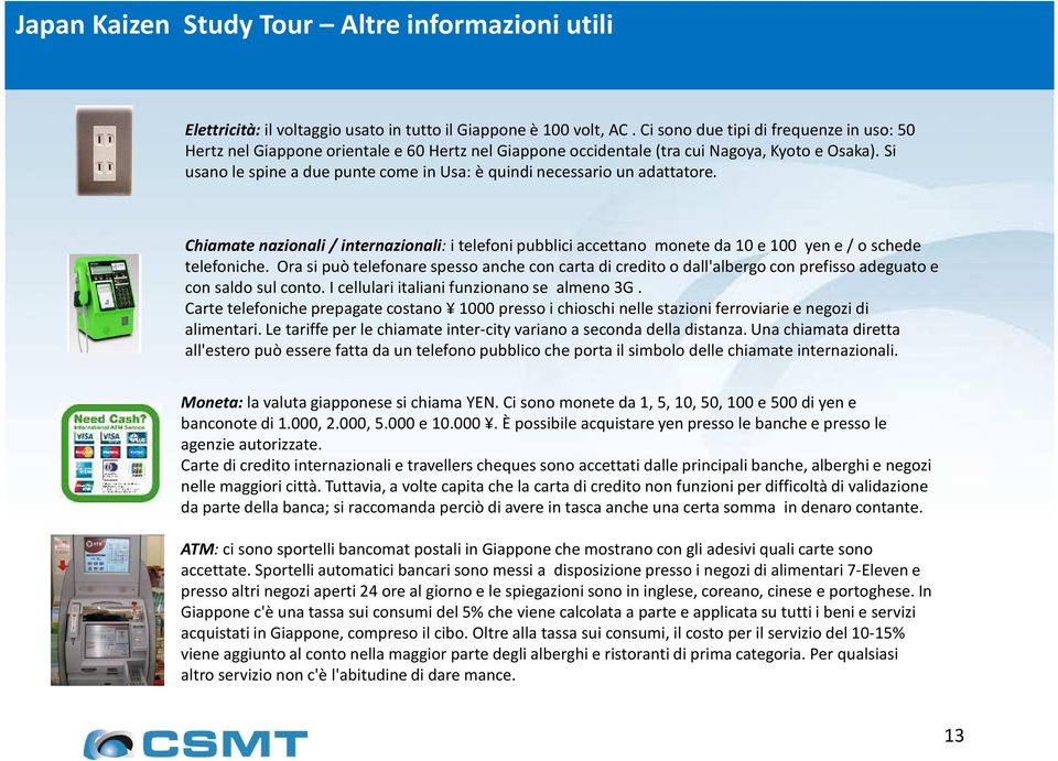 Si usano le spine a due punte come in Usa: è quindi necessario un adattatore. Chiamate nazionali / internazionali: i telefoni pubblici accettano monete da 10 e 100 yen e / o schede telefoniche.