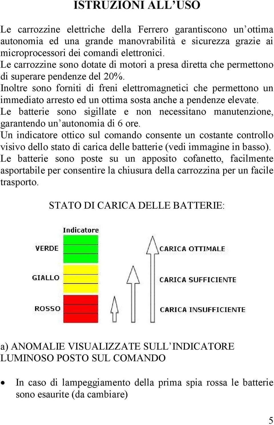 Inoltre sono forniti di freni elettromagnetici che permettono un immediato arresto ed un ottima sosta anche a pendenze elevate.