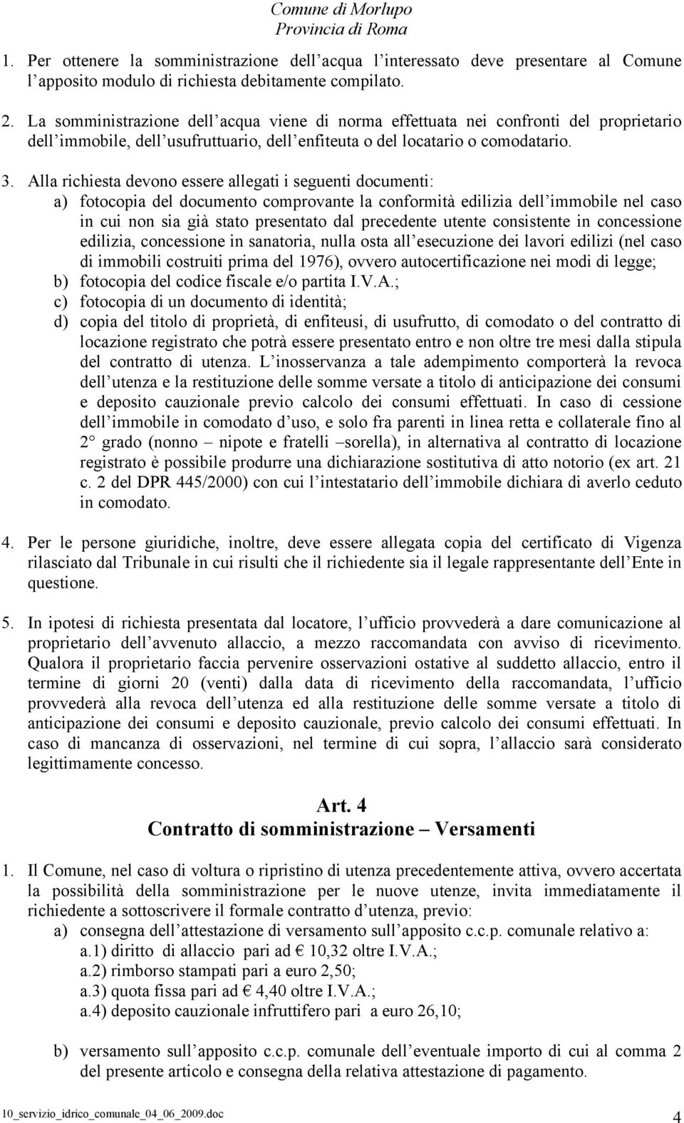 Alla richiesta devono essere allegati i seguenti documenti: a) fotocopia del documento comprovante la conformità edilizia dell immobile nel caso in cui non sia già stato presentato dal precedente