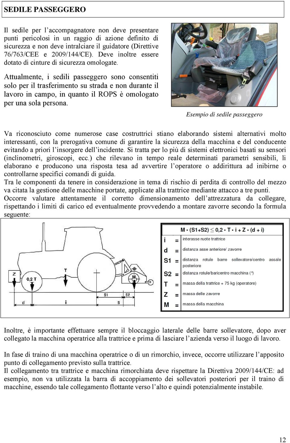 Attualmente, i sedili passeggero sono consentiti solo per il trasferimento su strada e non durante il lavoro in campo, in quanto il ROPS è omologato per una sola persona.