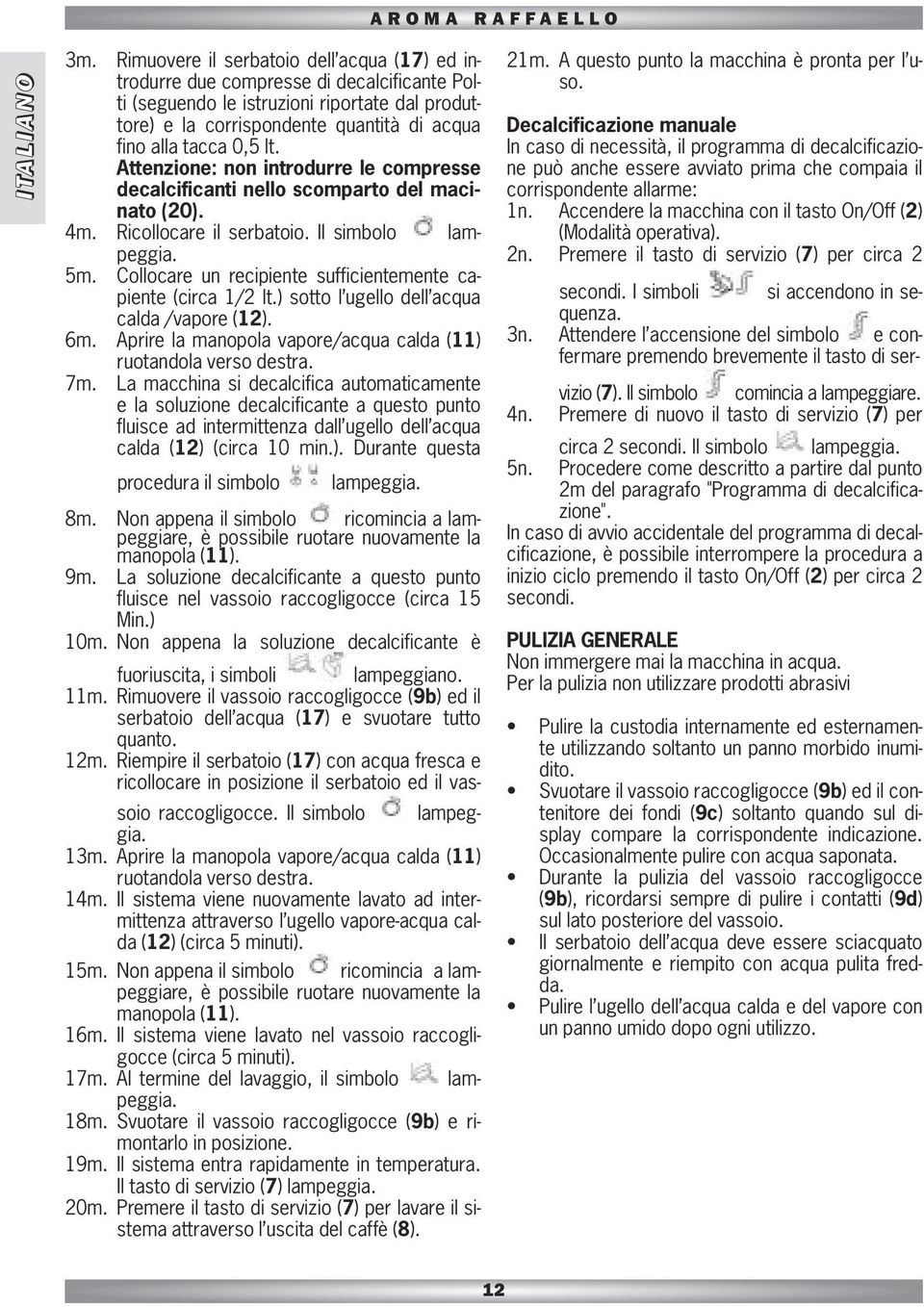 Collocare un recipiente sufficientemente capiente (circa 1/2 lt.) sotto l ugello dell acqua calda /vapore (12). 6m. Aprire la manopola vapore/acqua calda (11) ruotandola verso destra. 7m.