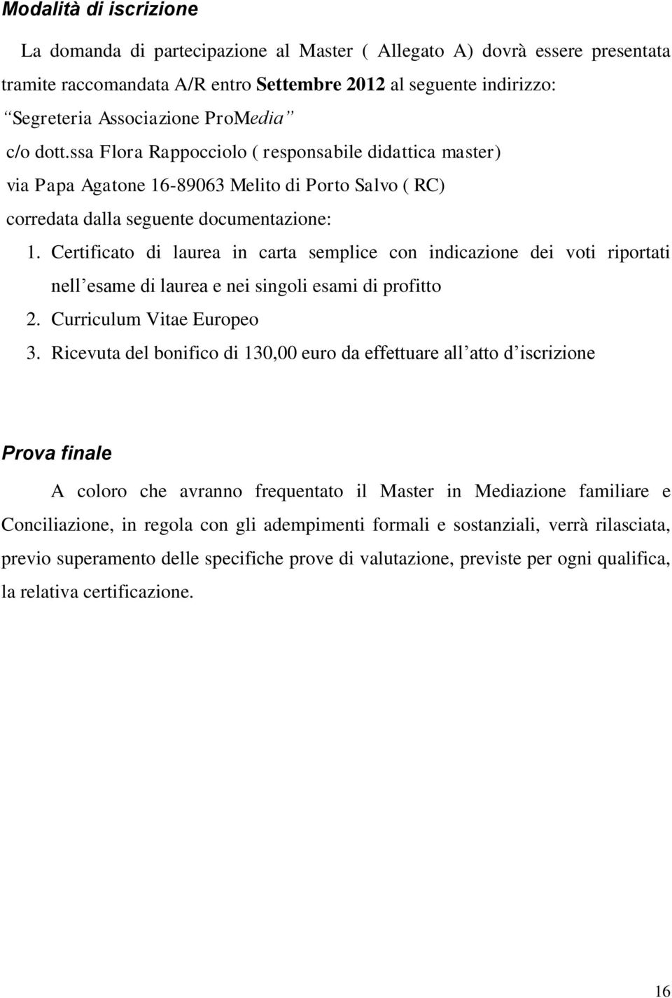 Certificato di laurea in carta semplice con indicazione dei voti riportati nell esame di laurea e nei singoli esami di profitto 2. Curriculum Vitae Europeo 3.