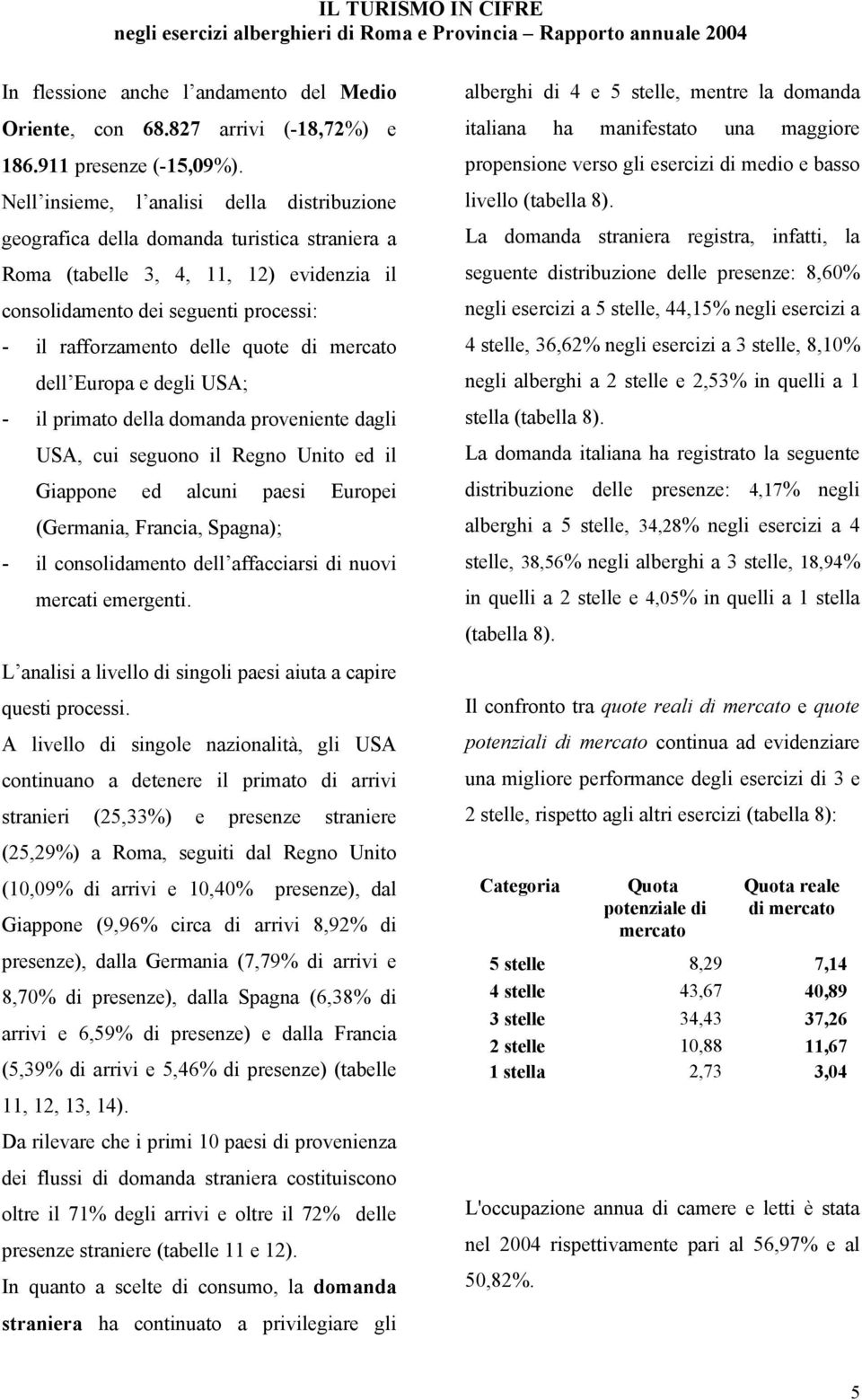 quote di mercato dell Europa e degli USA; - il primato della domanda proveniente dagli USA, cui seguono il Regno Unito ed il Giappone ed alcuni paesi Europei (Germania, Francia, Spagna); - il