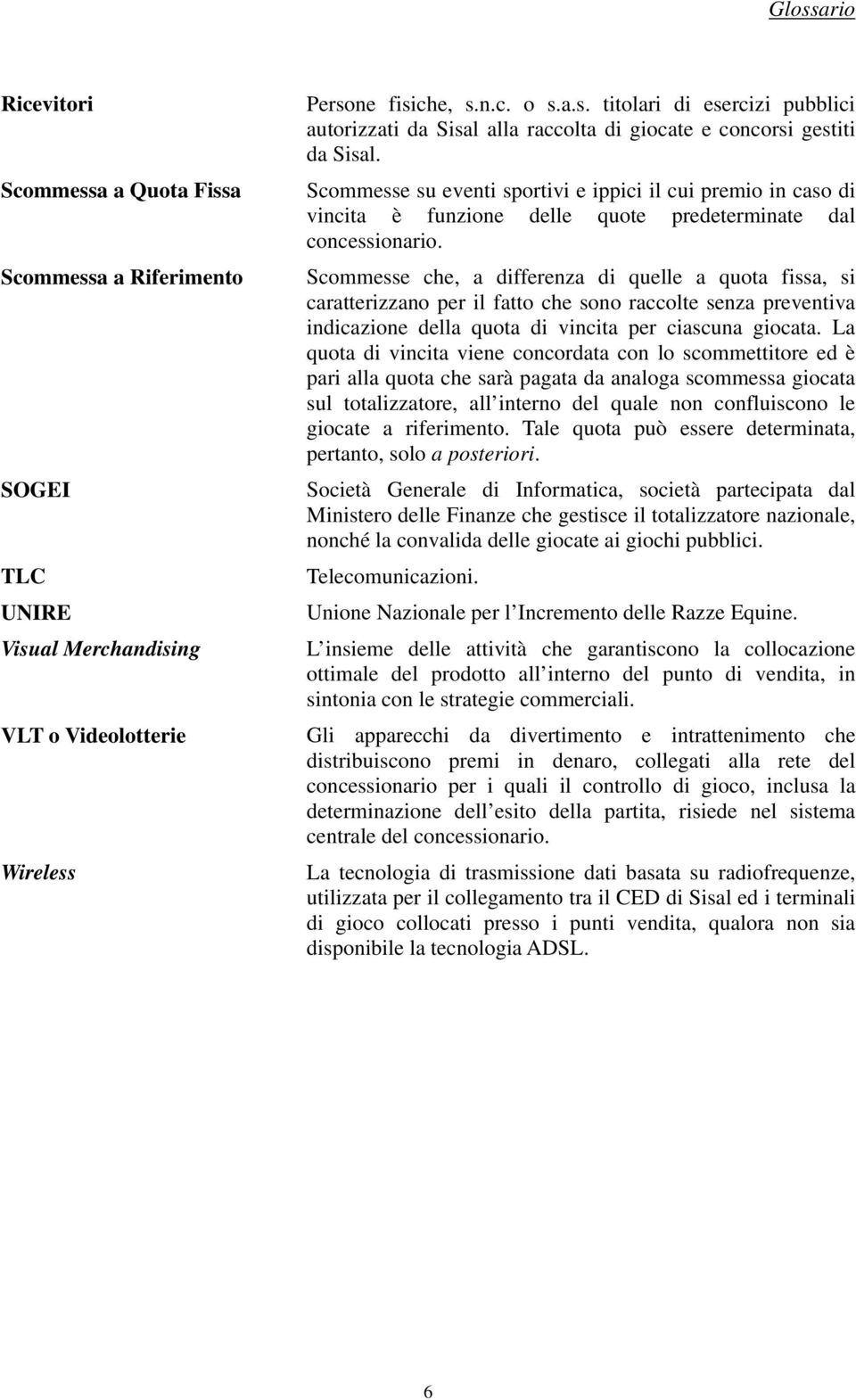 Scommesse che, a differenza di quelle a quota fissa, si caratterizzano per il fatto che sono raccolte senza preventiva indicazione della quota di vincita per ciascuna giocata.