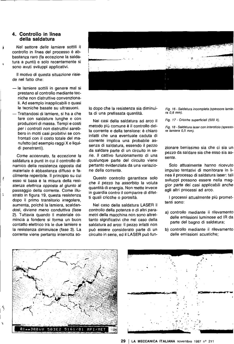 Ad esempio inapplicabili o quasi le tecniche basate su ultrasuoni. Trattandosi di lamiere, si ha a che fare con saldature lunghe e con produzioni di massa.