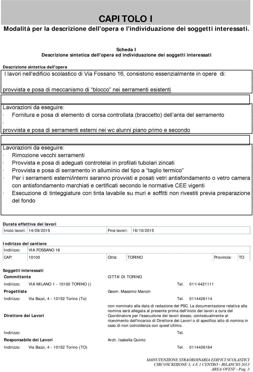 opere di: provvista e posa di meccanismo di blocco nei serramenti esistenti Lavorazioni da eseguire: Fornitura e posa di elemento di corsa controllata (braccetto) dell anta del serramento provvista e