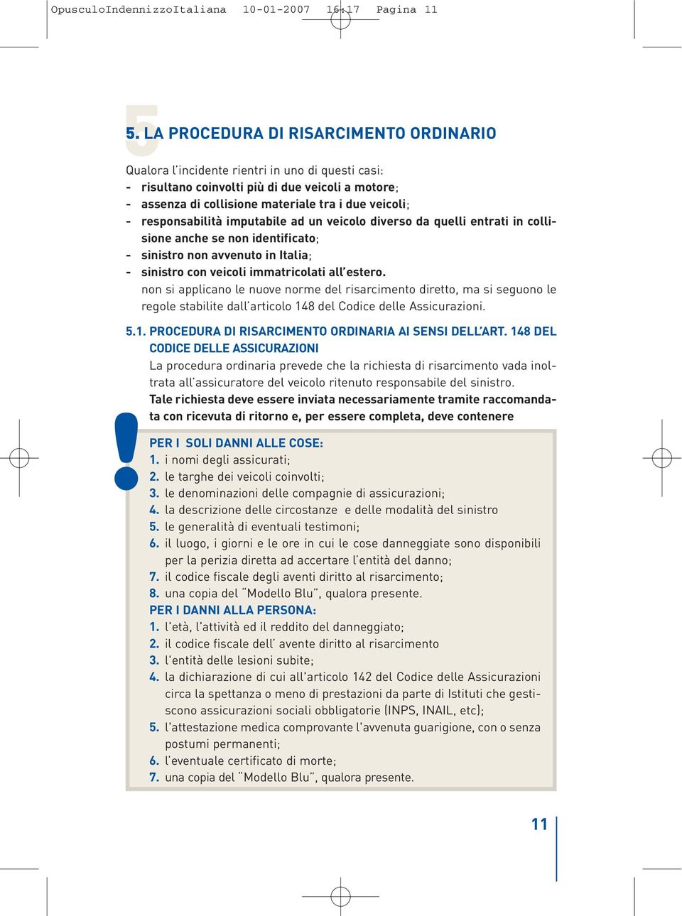 responsabilità imputabile ad un veicolo diverso da quelli entrati in collisione anche se non identificato; - sinistro non avvenuto in Italia; - sinistro con veicoli immatricolati all estero.