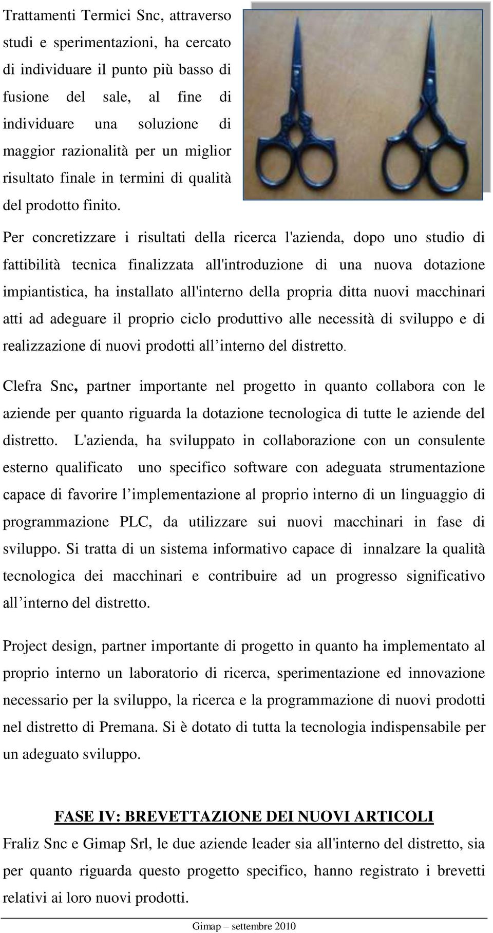 Per concretizzare i risultati della ricerca l'azienda, dopo uno studio di fattibilità tecnica finalizzata all'introduzione di una nuova dotazione impiantistica, ha installato all'interno della