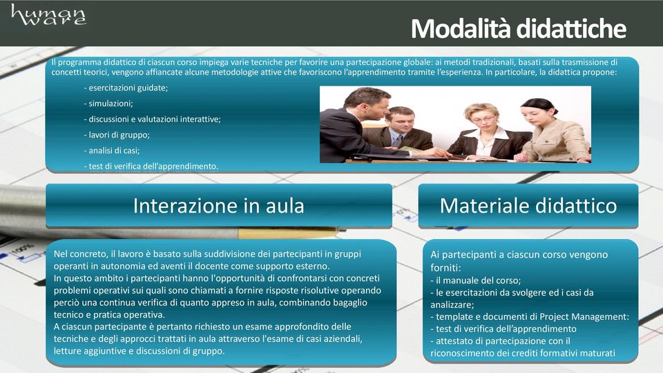 In particolare, la didattica propone: - esercitazioni guidate; - simulazioni; - discussioni e valutazioni interattive; - lavori di gruppo; - analisi di casi; - test di verifica dell apprendimento.