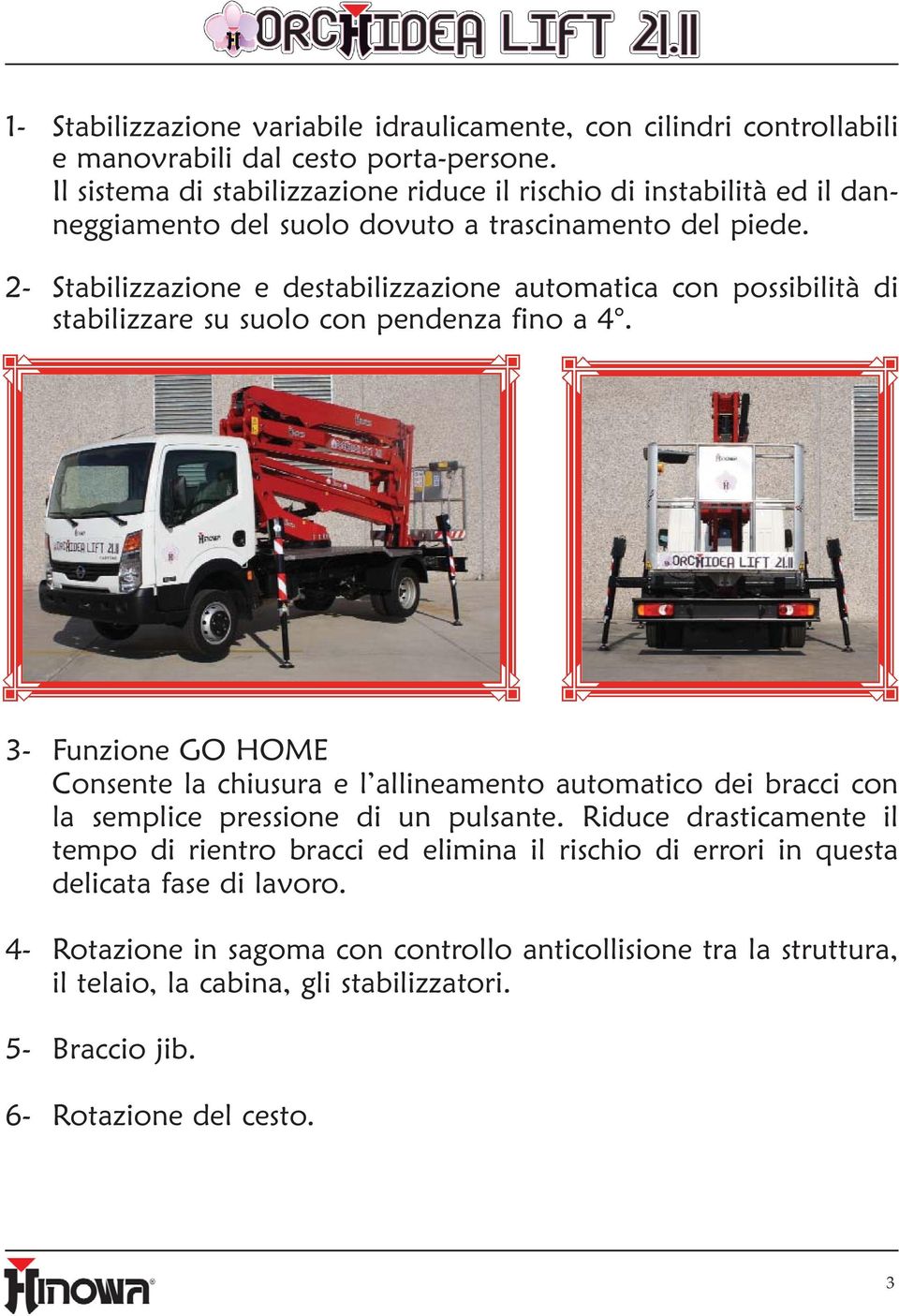 - Stabilizzazione e destabilizzazione automatica con possibilità di stabilizzare su suolo con pendenza fino a 4.