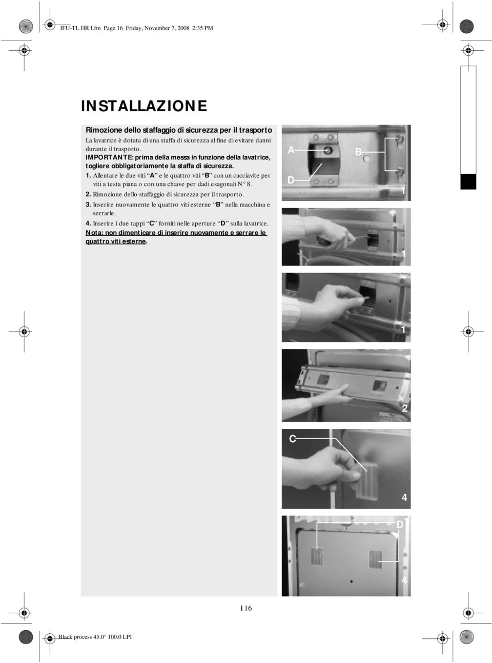 durante il trasporto. IMPORTANTE: prima della messa in funzione della lavatrice, togliere obbligatoriamente la staffa di sicurezza. 1.