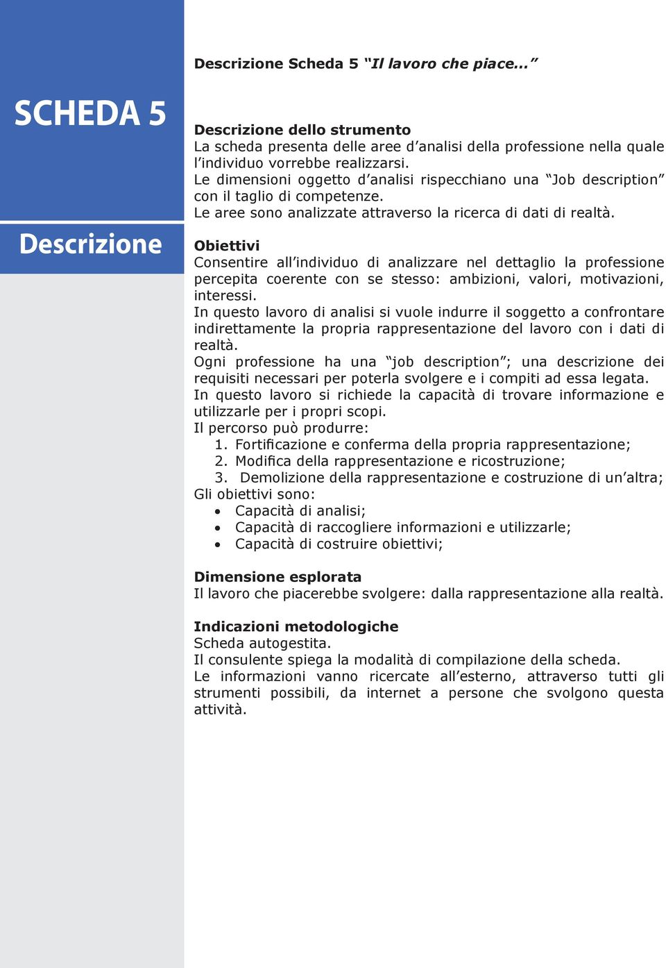 Obiettivi Consentire all individuo di analizzare nel dettaglio la professione percepita coerente con se stesso: ambizioni, valori, motivazioni, interessi.