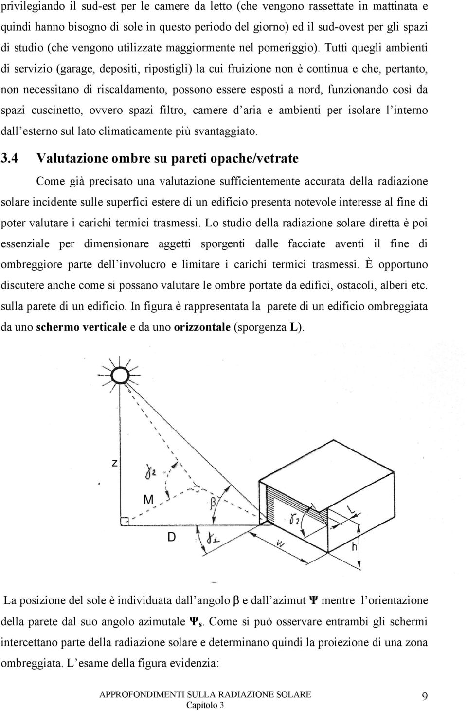 Tutti quegli ambienti di servizio (garage, depositi, ripostigli) la cui fruizione non è continua e che, pertanto, non necessitano di riscaldamento, possono essere esposti a nord, funzionando così da