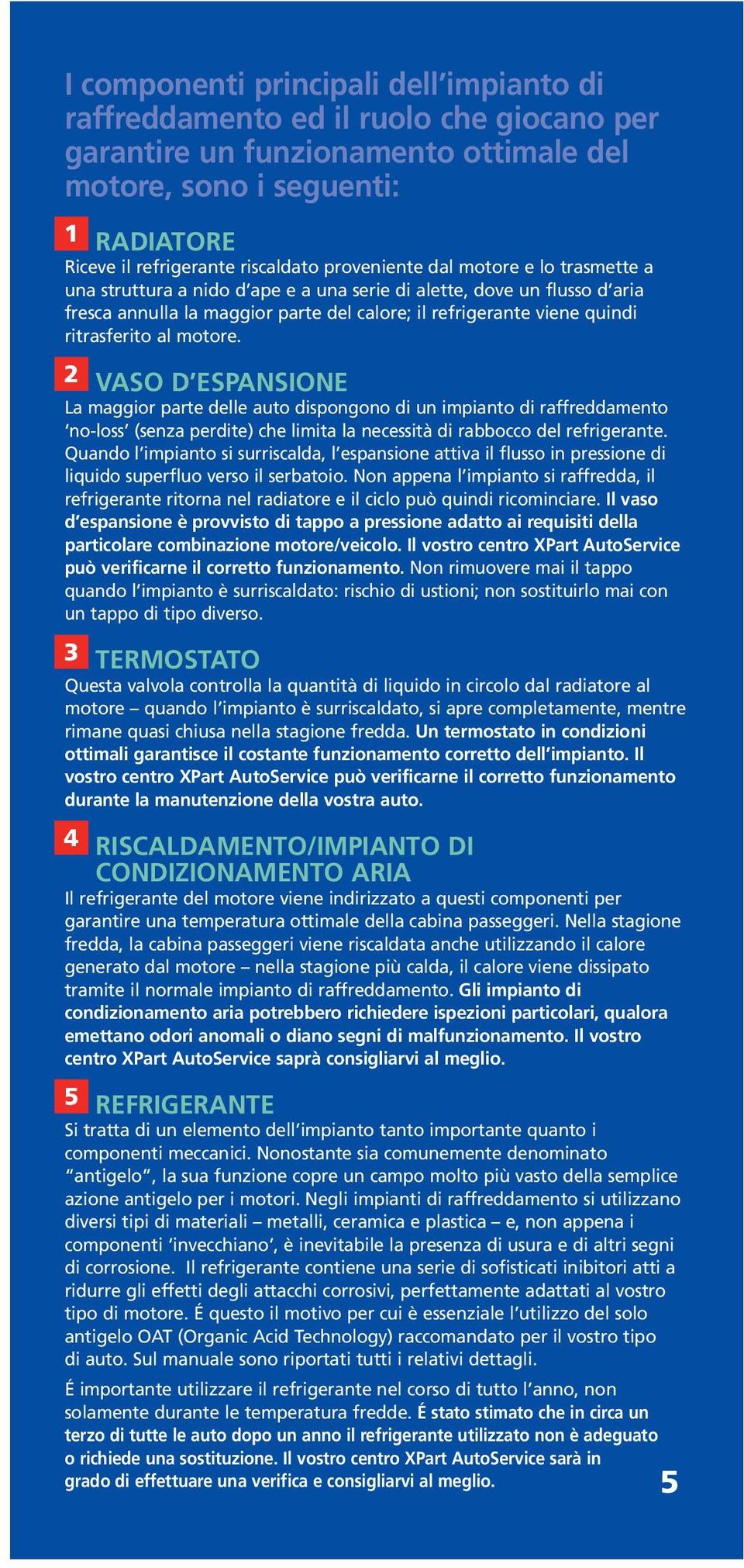 al motore. 2 VASO D ESPANSIONE La maggior parte delle auto dispongono di un impianto di raffreddamento no-loss (senza perdite) che limita la necessità di rabbocco del refrigerante.