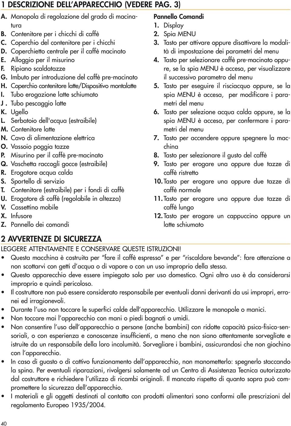 Coperchio contenitore latte/dispositivo montalatte I. Tubo erogazione latte schiumato J. Tubo pescaggio latte K. Ugello L. Serbatoio dell'acqua (estraibile) M. Contenitore latte N.