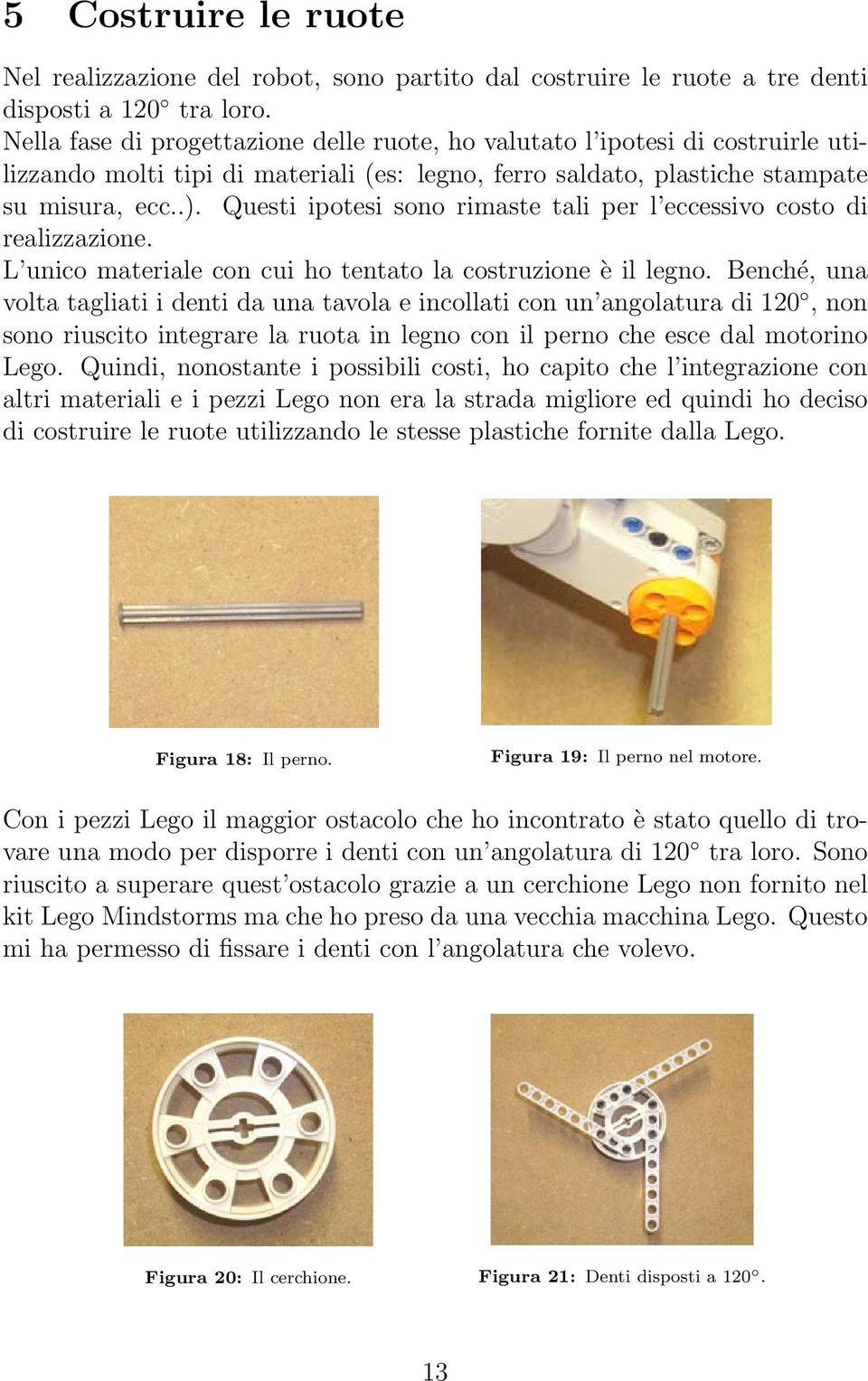 Questi ipotesi sono rimaste tali per l eccessivo costo di realizzazione. L unico materiale con cui ho tentato la costruzione è il legno.