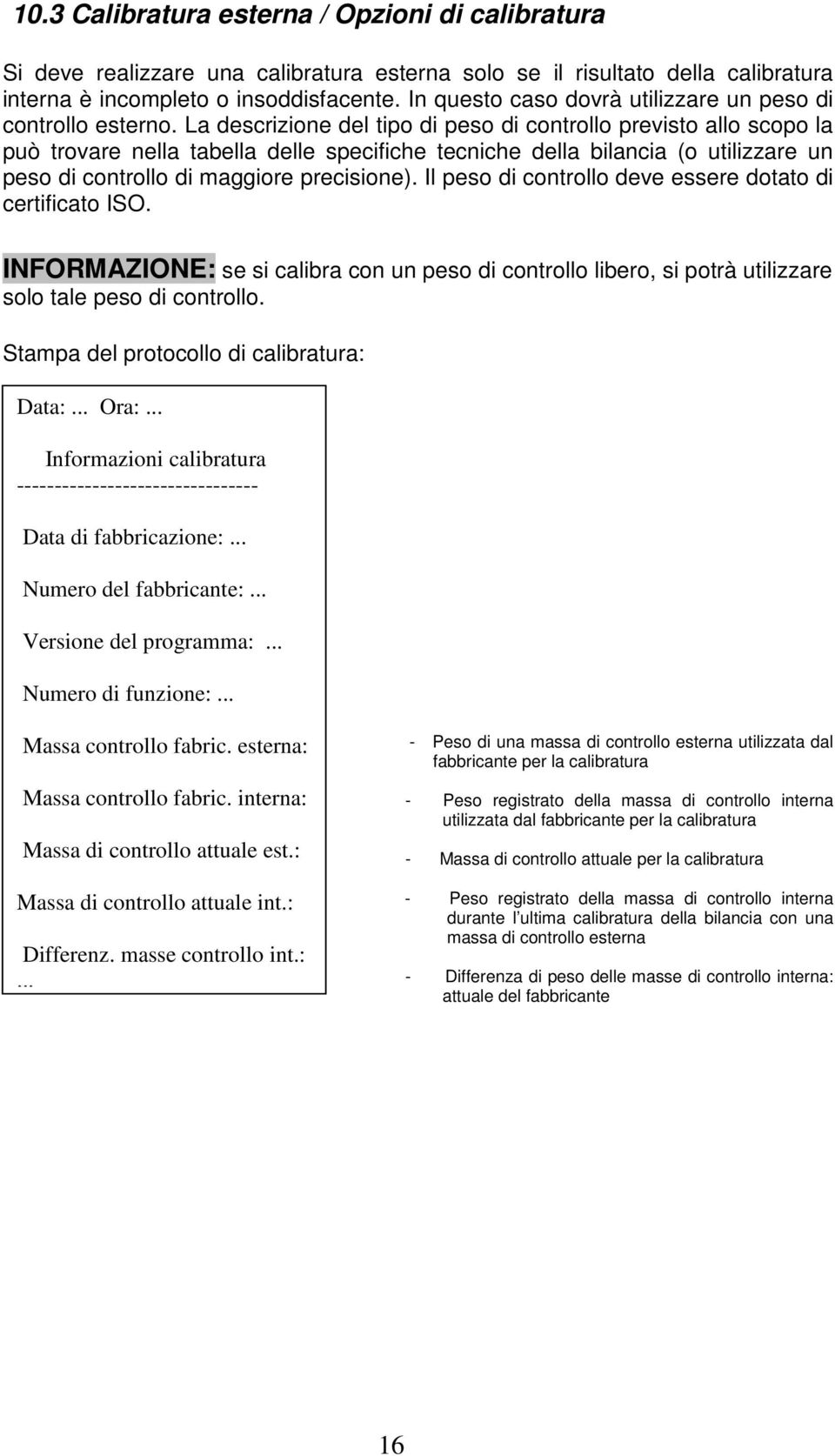 La descrizione del tipo di peso di controllo previsto allo scopo la può trovare nella tabella delle specifiche tecniche della bilancia (o utilizzare un peso di controllo di maggiore precisione).